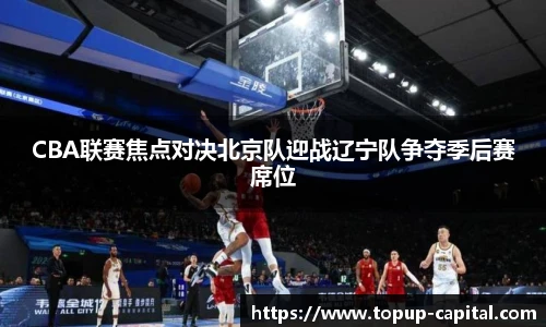 CBA联赛焦点对决北京队迎战辽宁队争夺季后赛席位