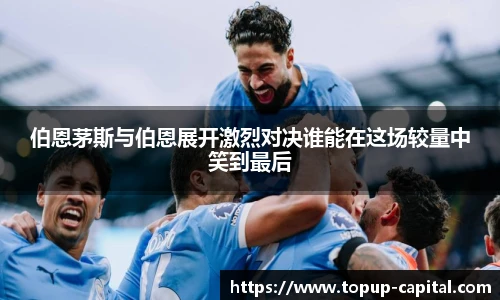 伯恩茅斯与伯恩展开激烈对决谁能在这场较量中笑到最后