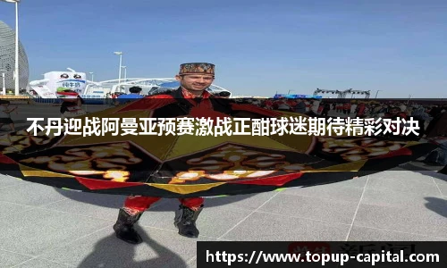 不丹迎战阿曼亚预赛激战正酣球迷期待精彩对决